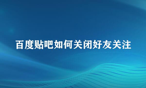 百度贴吧如何关闭好友关注