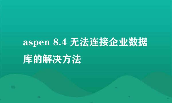 aspen 8.4 无法连接企业数据库的解决方法