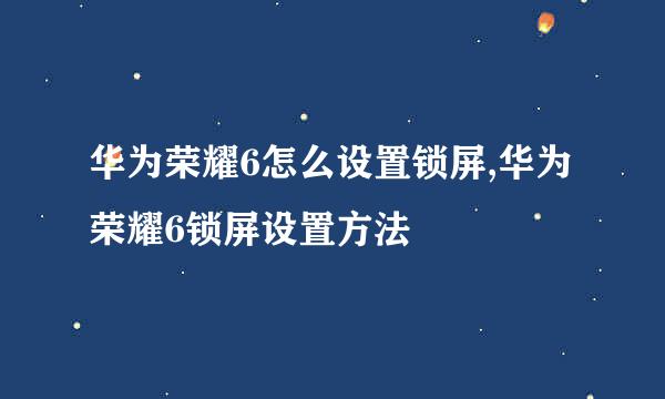 华为荣耀6怎么设置锁屏,华为荣耀6锁屏设置方法