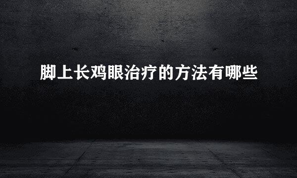 脚上长鸡眼治疗的方法有哪些