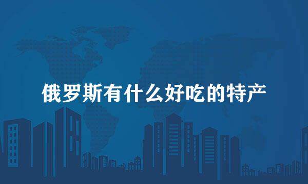 俄罗斯有什么好吃的特产