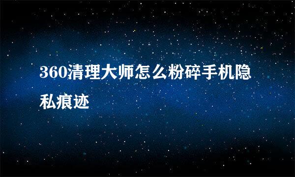 360清理大师怎么粉碎手机隐私痕迹