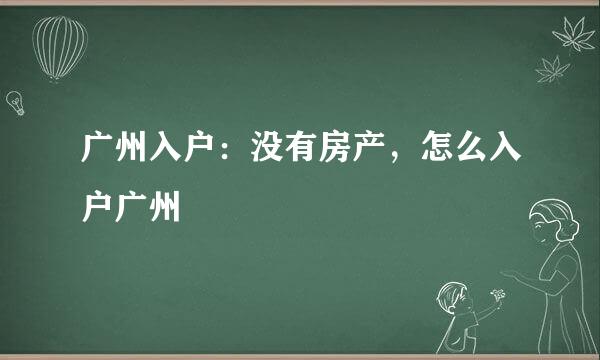 广州入户：没有房产，怎么入户广州