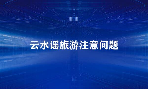 云水谣旅游注意问题
