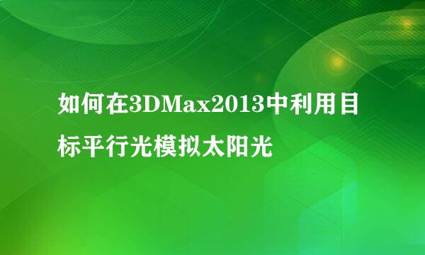如何在3DMax2013中利用目标平行光模拟太阳光