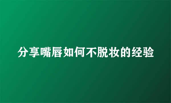分享嘴唇如何不脱妆的经验