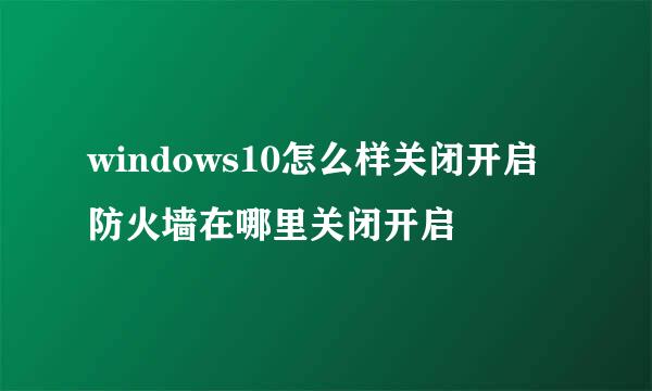 windows10怎么样关闭开启防火墙在哪里关闭开启
