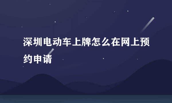 深圳电动车上牌怎么在网上预约申请