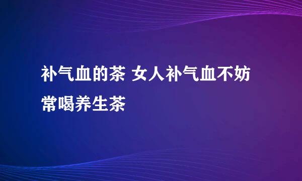 补气血的茶 女人补气血不妨常喝养生茶