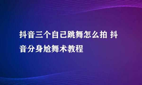 抖音三个自己跳舞怎么拍 抖音分身尬舞术教程