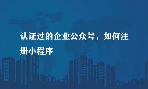 认证过的企业公众号，如何注册小程序