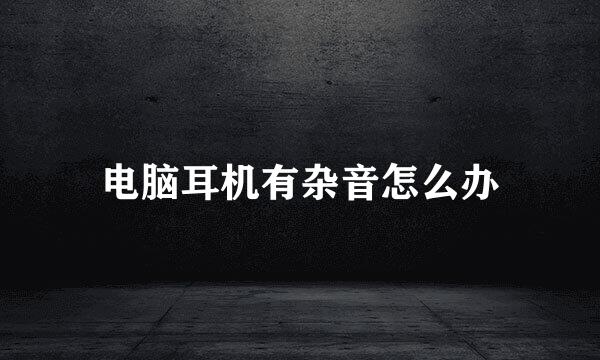 电脑耳机有杂音怎么办