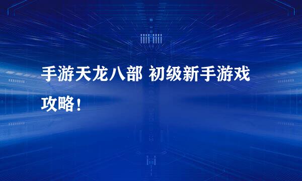 手游天龙八部 初级新手游戏攻略！