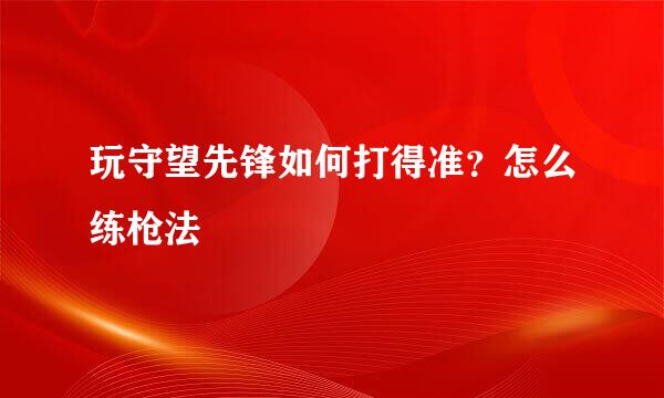 玩守望先锋如何打得准？怎么练枪法
