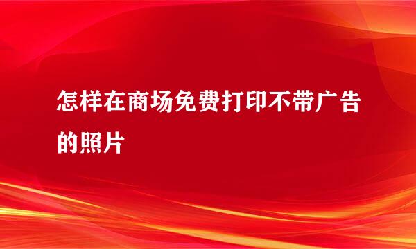 怎样在商场免费打印不带广告的照片