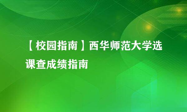 【校园指南】西华师范大学选课查成绩指南