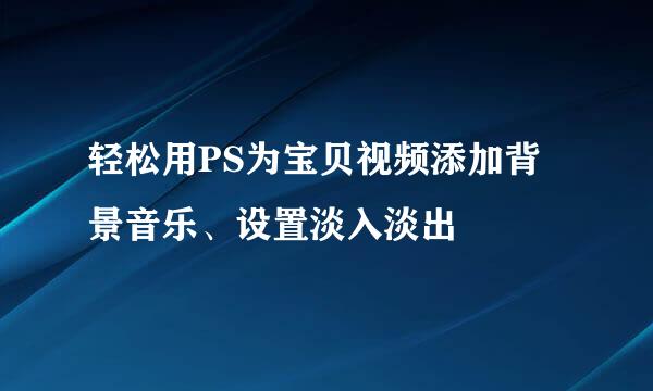 轻松用PS为宝贝视频添加背景音乐、设置淡入淡出