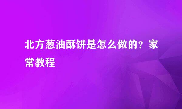 北方葱油酥饼是怎么做的？家常教程