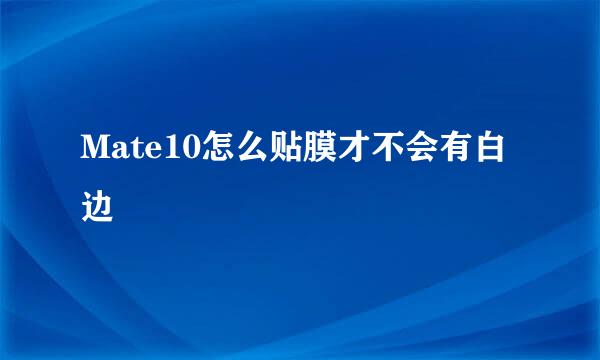 Mate10怎么贴膜才不会有白边