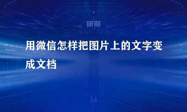 用微信怎样把图片上的文字变成文档