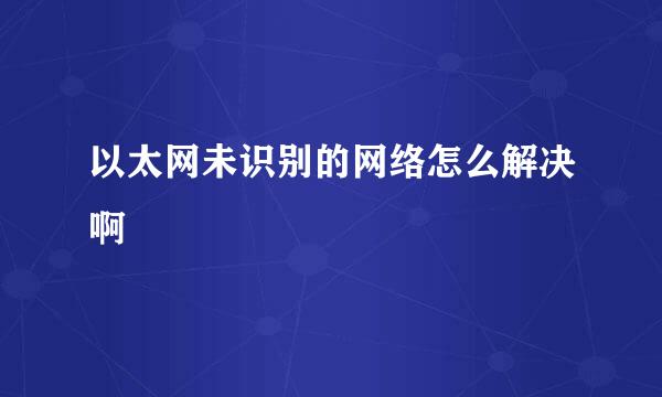 以太网未识别的网络怎么解决啊