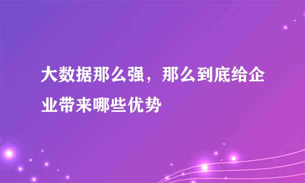 大数据那么强，那么到底给企业带来哪些优势