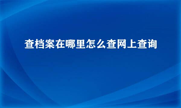 查档案在哪里怎么查网上查询