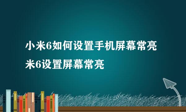 小米6如何设置手机屏幕常亮米6设置屏幕常亮