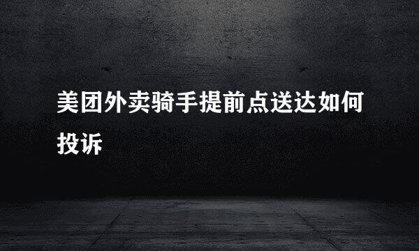 美团外卖骑手提前点送达如何投诉