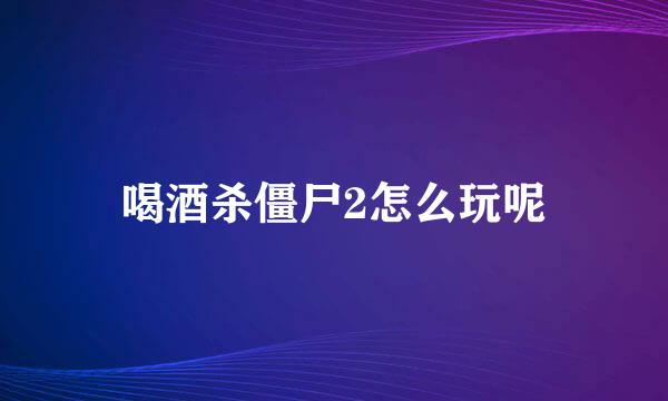 喝酒杀僵尸2怎么玩呢
