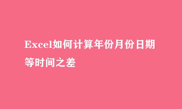 Excel如何计算年份月份日期等时间之差