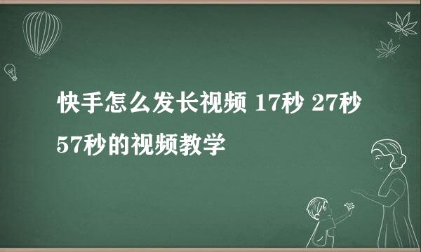 快手怎么发长视频 17秒 27秒 57秒的视频教学