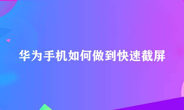 华为手机如何做到快速截屏