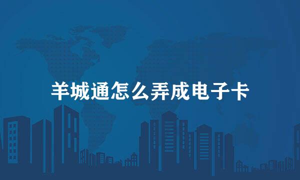 羊城通怎么弄成电子卡