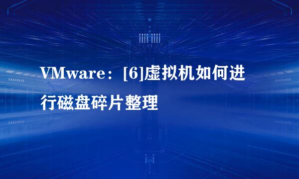 VMware：[6]虚拟机如何进行磁盘碎片整理