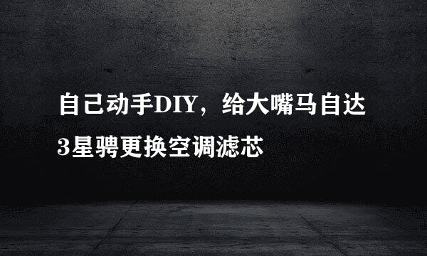 自己动手DIY，给大嘴马自达3星骋更换空调滤芯