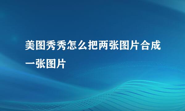 美图秀秀怎么把两张图片合成一张图片