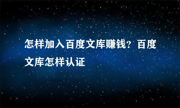 怎样加入百度文库赚钱？百度文库怎样认证