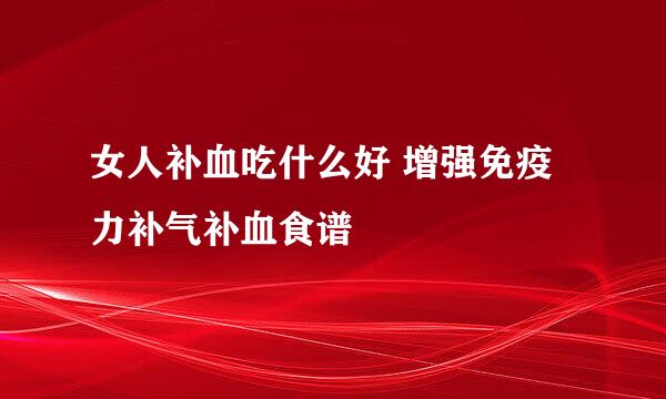 女人补血吃什么好 增强免疫力补气补血食谱