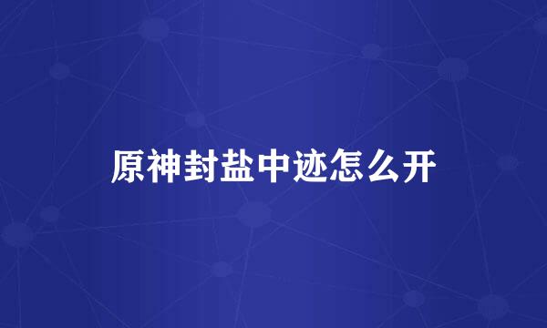 原神封盐中迹怎么开