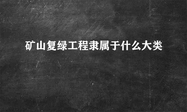 矿山复绿工程隶属于什么大类