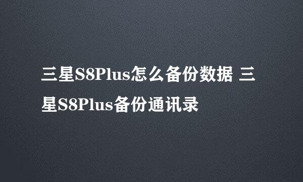 三星S8Plus怎么备份数据 三星S8Plus备份通讯录