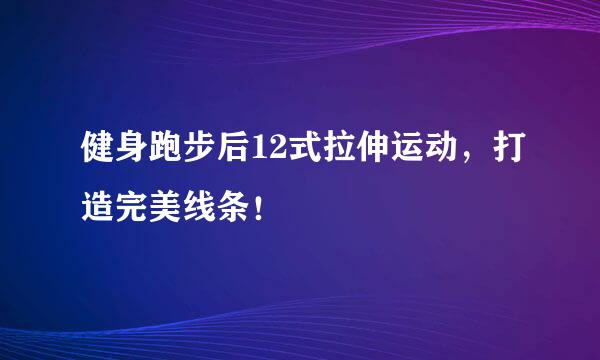 健身跑步后12式拉伸运动，打造完美线条！