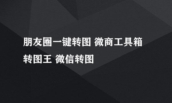 朋友圈一键转图 微商工具箱 转图王 微信转图