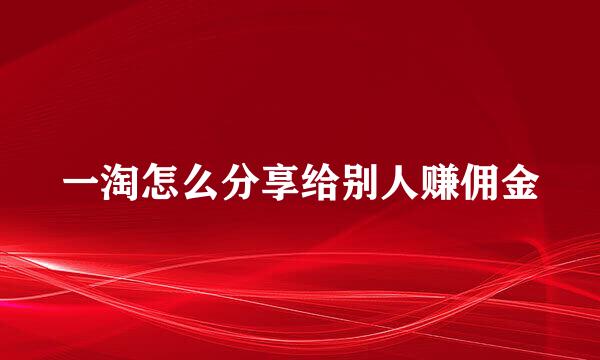 一淘怎么分享给别人赚佣金