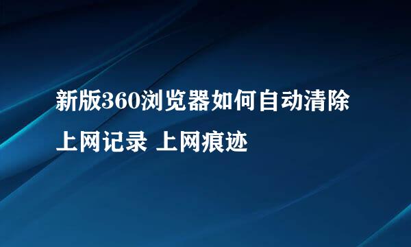 新版360浏览器如何自动清除上网记录 上网痕迹