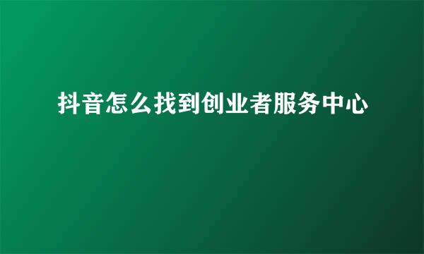 抖音怎么找到创业者服务中心