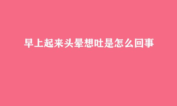 早上起来头晕想吐是怎么回事