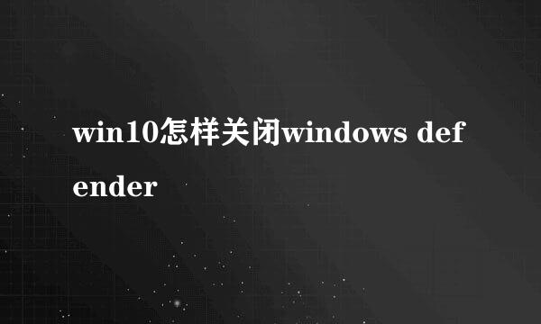 win10怎样关闭windows defender