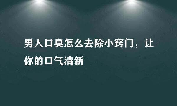 男人口臭怎么去除小窍门，让你的口气清新